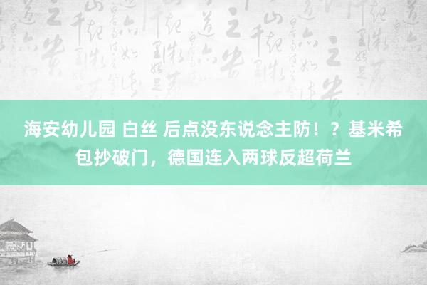 海安幼儿园 白丝 后点没东说念主防！？基米希包抄破门，德国连入两球反超荷兰