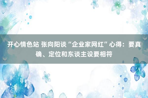 开心情色站 张向阳谈“企业家网红”心得：要真确、定位和东谈主设要相符