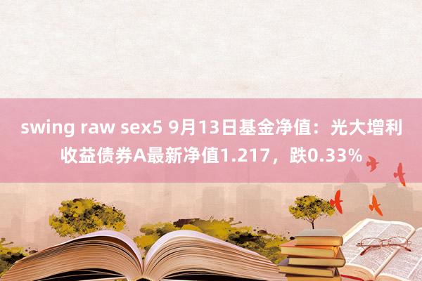 swing raw sex5 9月13日基金净值：光大增利收益债券A最新净值1.217，跌0.33%