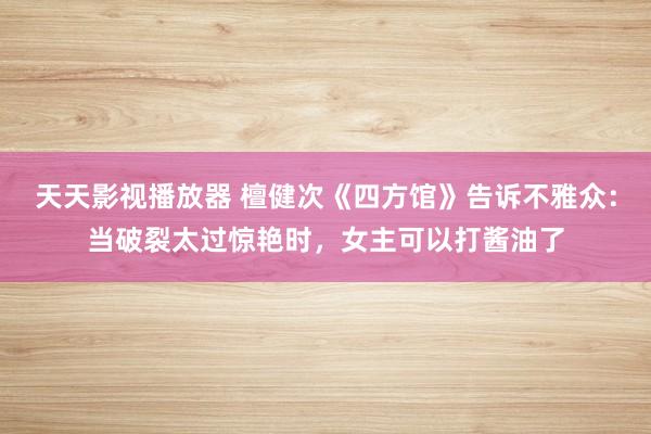 天天影视播放器 檀健次《四方馆》告诉不雅众：当破裂太过惊艳时，女主可以打酱油了