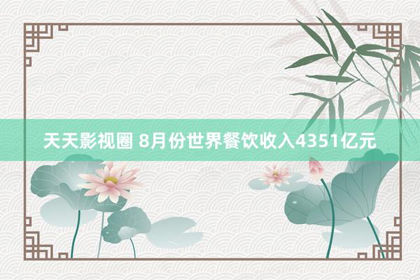 天天影视圈 8月份世界餐饮收入4351亿元