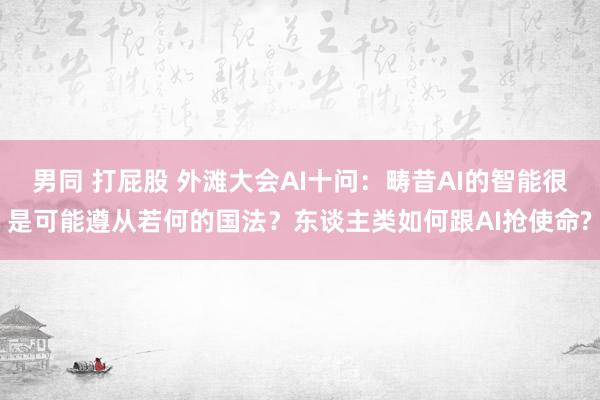 男同 打屁股 外滩大会AI十问：畴昔AI的智能很是可能遵从若何的国法？东谈主类如何跟AI抢使命?