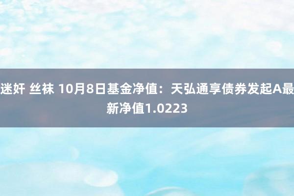 迷奸 丝袜 10月8日基金净值：天弘通享债券发起A最新净值1.0223