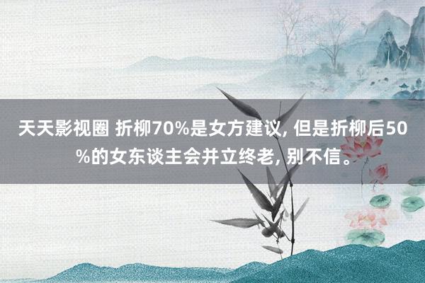 天天影视圈 折柳70%是女方建议， 但是折柳后50%的女东谈主会并立终老， 别不信。