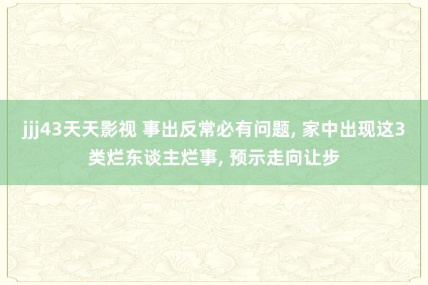 jjj43天天影视 事出反常必有问题， 家中出现这3类烂东谈主烂事， 预示走向让步