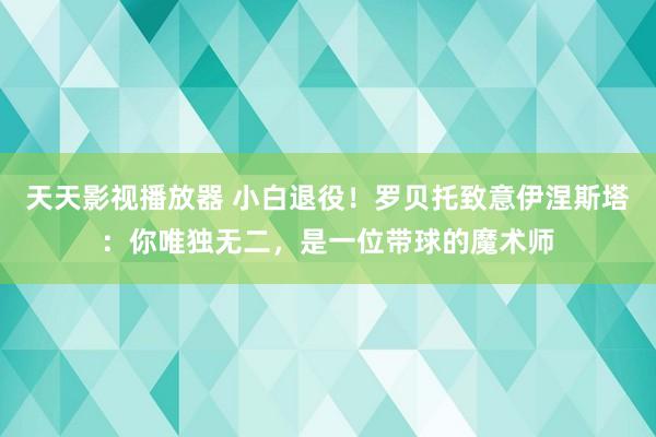 天天影视播放器 小白退役！罗贝托致意伊涅斯塔：你唯独无二，是一位带球的魔术师