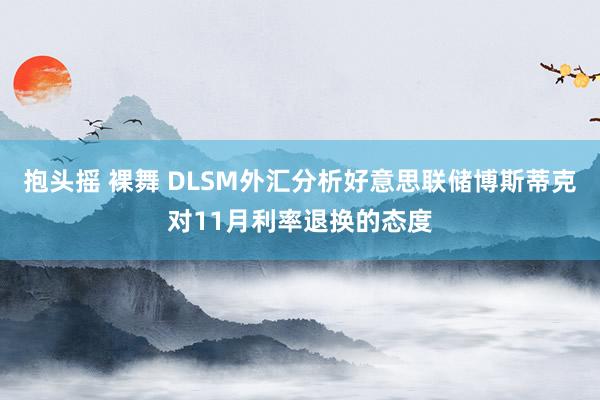 抱头摇 裸舞 DLSM外汇分析好意思联储博斯蒂克对11月利率退换的态度