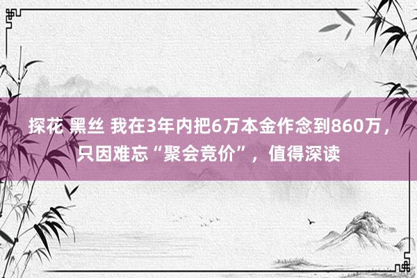 探花 黑丝 我在3年内把6万本金作念到860万，只因难忘“聚会竞价”，值得深读