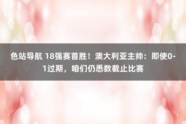 色站导航 18强赛首胜！澳大利亚主帅：即使0-1过期，咱们仍悉数截止比赛