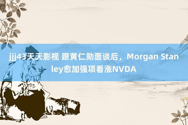 jjj43天天影视 跟黄仁勋面谈后，Morgan Stanley愈加强项看涨NVDA