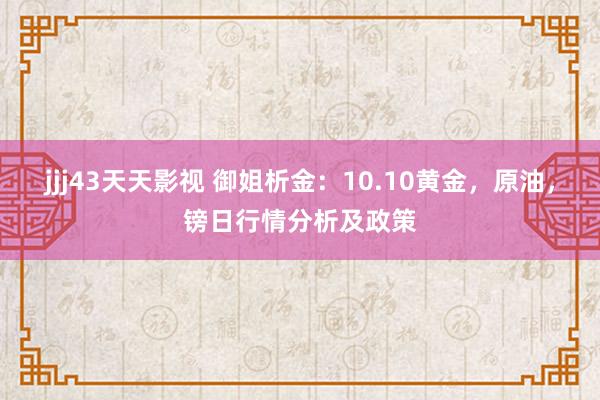 jjj43天天影视 御姐析金：10.10黄金，原油，镑日行情分析及政策