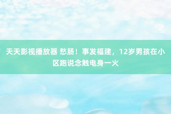 天天影视播放器 愁肠！事发福建，12岁男孩在小区跑说念触电身一火