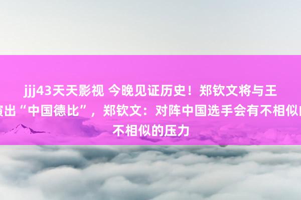 jjj43天天影视 今晚见证历史！郑钦文将与王欣瑜演出“中国德比”，郑钦文：对阵中国选手会有不相似的压力