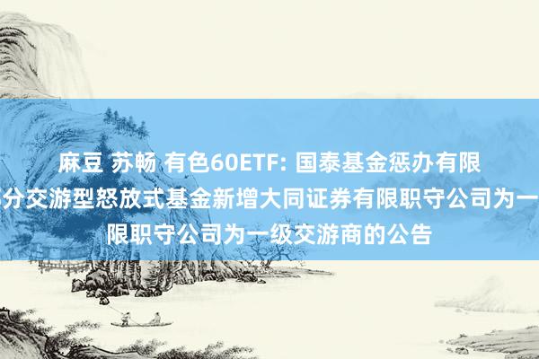 麻豆 苏畅 有色60ETF: 国泰基金惩办有限公司对于旗下部分交游型怒放式基金新增大同证券有限职守公司为一级交游商的公告