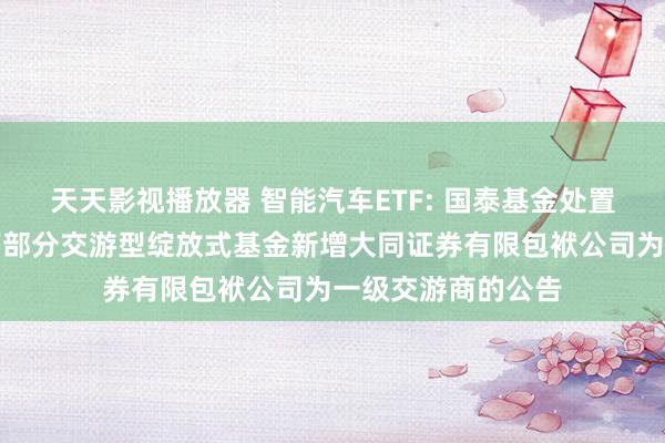 天天影视播放器 智能汽车ETF: 国泰基金处置有限公司对于旗下部分交游型绽放式基金新增大同证券有限包袱公司为一级交游商的公告