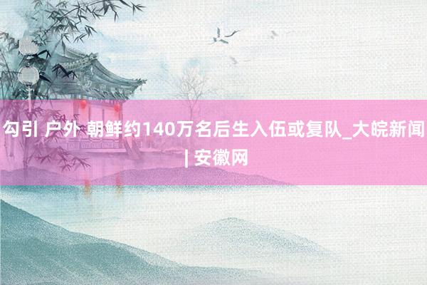 勾引 户外 朝鲜约140万名后生入伍或复队_大皖新闻 | 安徽网