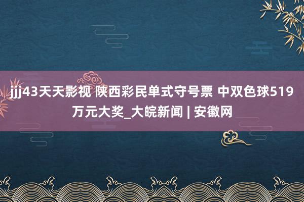 jjj43天天影视 陕西彩民单式守号票 中双色球519万元大奖_大皖新闻 | 安徽网