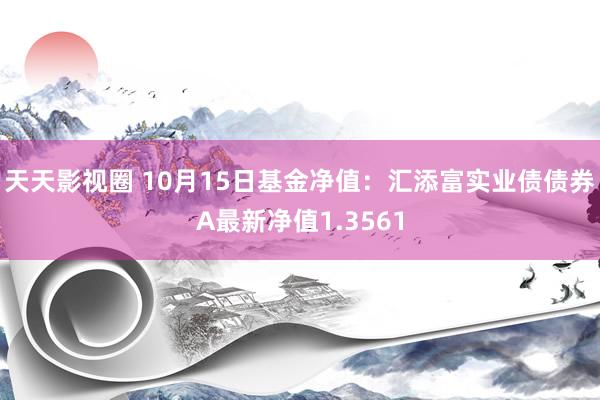 天天影视圈 10月15日基金净值：汇添富实业债债券A最新净值1.3561