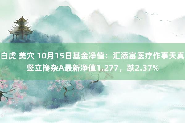 白虎 美穴 10月15日基金净值：汇添富医疗作事天真竖立搀杂A最新净值1.277，跌2.37%