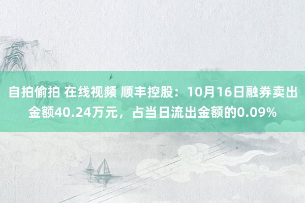 自拍偷拍 在线视频 顺丰控股：10月16日融券卖出金额40.24万元，占当日流出金额的0.09%