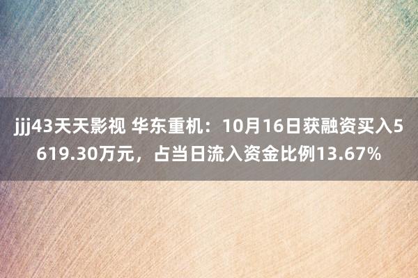 jjj43天天影视 华东重机：10月16日获融资买入5619.30万元，占当日流入资金比例13.67%