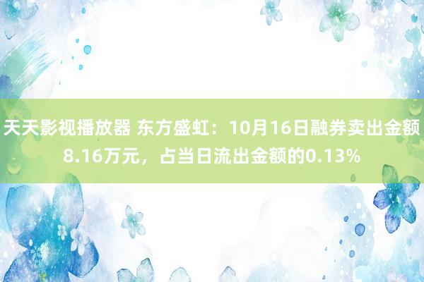 天天影视播放器 东方盛虹：10月16日融券卖出金额8.16万元，占当日流出金额的0.13%