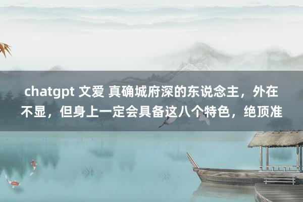 chatgpt 文爱 真确城府深的东说念主，外在不显，但身上一定会具备这八个特色，绝顶准