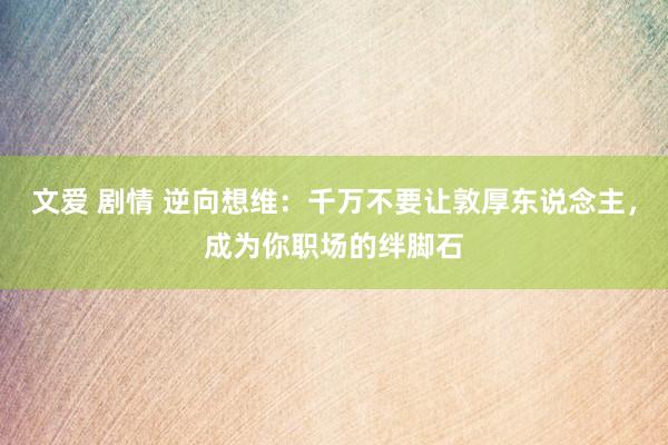 文爱 剧情 逆向想维：千万不要让敦厚东说念主，成为你职场的绊脚石