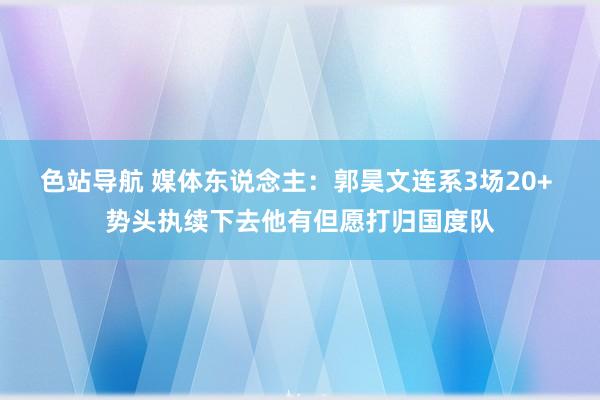 色站导航 媒体东说念主：郭昊文连系3场20+ 势头执续下去他有但愿打归国度队