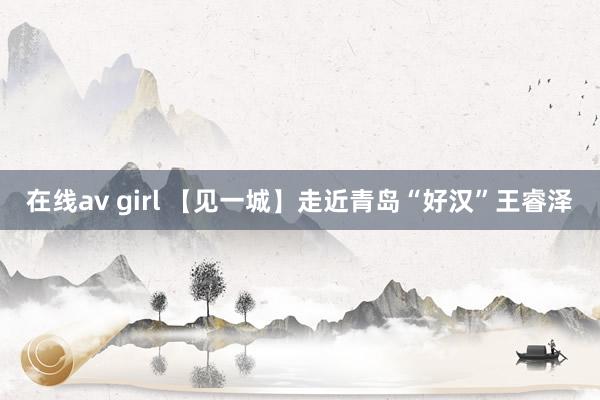 在线av girl 【见一城】走近青岛“好汉”王睿泽