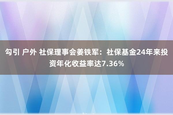 勾引 户外 社保理事会姜铁军：社保基金24年来投资年化收益率达7.36%