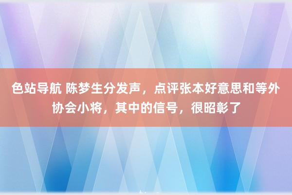 色站导航 陈梦生分发声，点评张本好意思和等外协会小将，其中的信号，很昭彰了