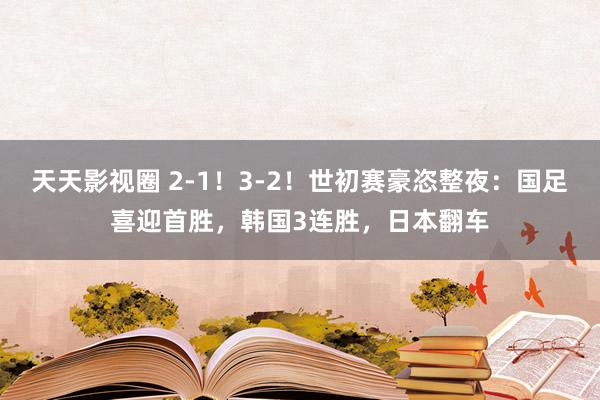 天天影视圈 2-1！3-2！世初赛豪恣整夜：国足喜迎首胜，韩国3连胜，日本翻车