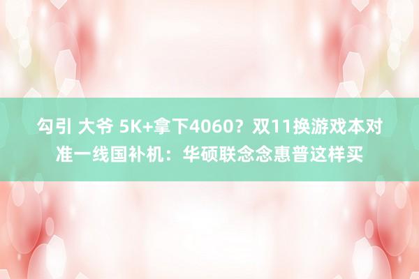 勾引 大爷 5K+拿下4060？双11换游戏本对准一线国补机：华硕联念念惠普这样买