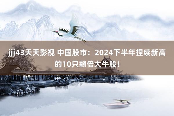 jjj43天天影视 中国股市：2024下半年捏续新高的10只翻倍大牛股！