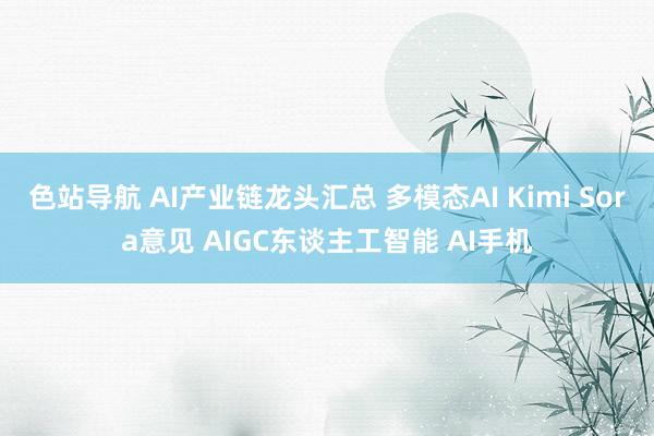 色站导航 AI产业链龙头汇总 多模态AI Kimi Sora意见 AIGC东谈主工智能 AI手机