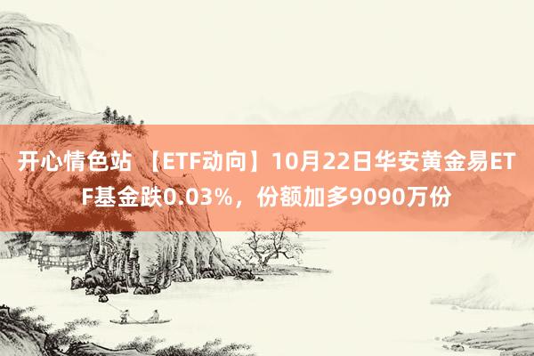 开心情色站 【ETF动向】10月22日华安黄金易ETF基金跌0.03%，份额加多9090万份