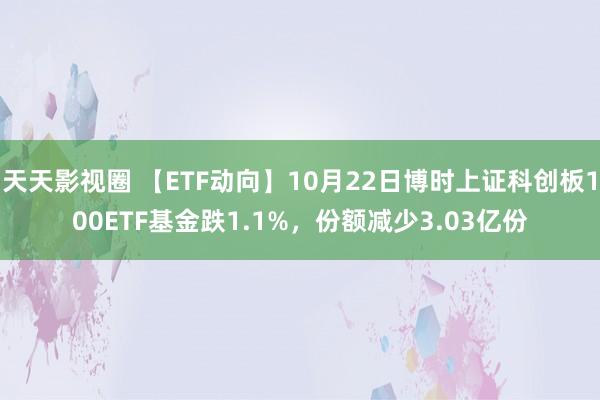 天天影视圈 【ETF动向】10月22日博时上证科创板100ETF基金跌1.1%，份额减少3.03亿份