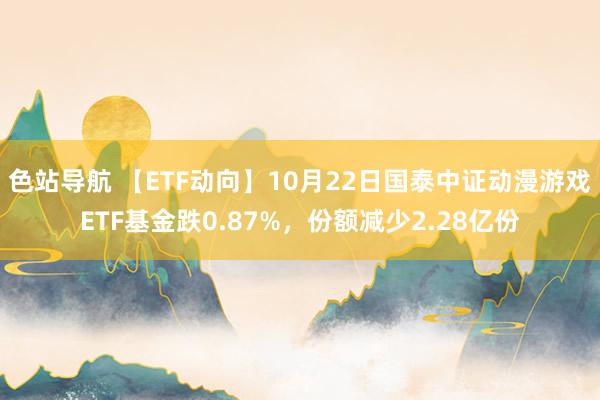 色站导航 【ETF动向】10月22日国泰中证动漫游戏ETF基金跌0.87%，份额减少2.28亿份