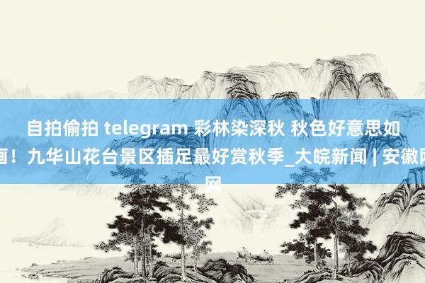 自拍偷拍 telegram 彩林染深秋 秋色好意思如画！九华山花台景区插足最好赏秋季_大皖新闻 | 安徽网