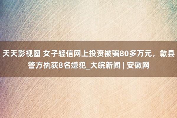 天天影视圈 女子轻信网上投资被骗80多万元，歙县警方执获8名嫌犯_大皖新闻 | 安徽网