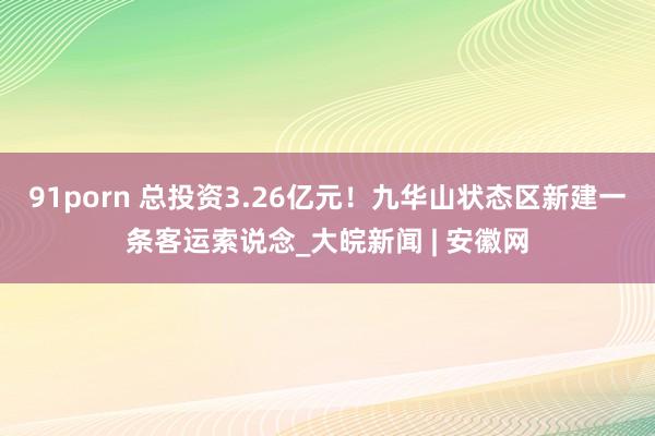 91porn 总投资3.26亿元！九华山状态区新建一条客运索说念_大皖新闻 | 安徽网