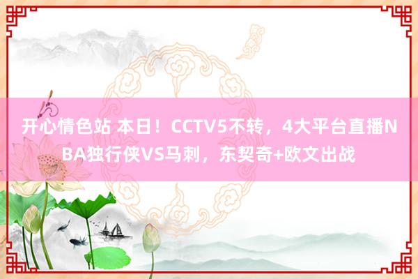 开心情色站 本日！CCTV5不转，4大平台直播NBA独行侠VS马刺，东契奇+欧文出战