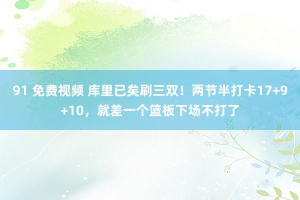 91 免费视频 库里已矣刷三双！两节半打卡17+9+10，就差一个篮板下场不打了