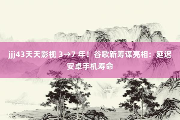 jjj43天天影视 3→7 年！谷歌新筹谋亮相：延迟安卓手机寿命