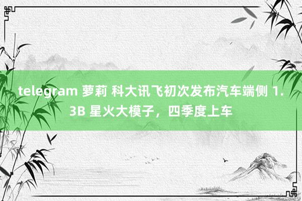 telegram 萝莉 科大讯飞初次发布汽车端侧 1.3B 星火大模子，四季度上车