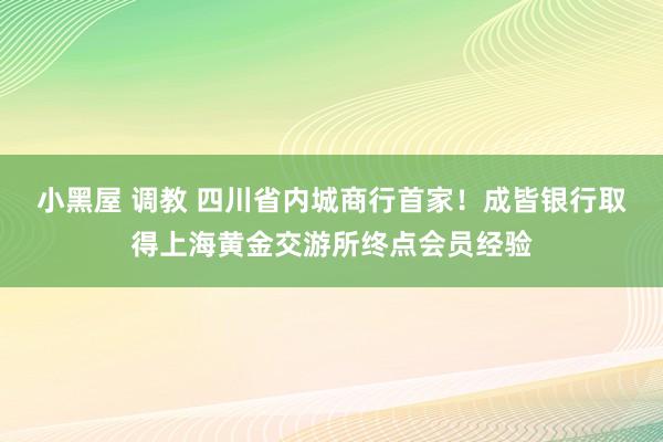 小黑屋 调教 四川省内城商行首家！成皆银行取得上海黄金交游所终点会员经验