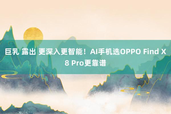 巨乳 露出 更深入更智能！AI手机选OPPO Find X8 Pro更靠谱