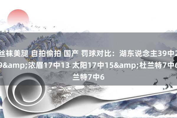 丝袜美腿 自拍偷拍 国产 罚球对比：湖东说念主39中29&浓眉17中13 太阳17中15&杜兰特7中6