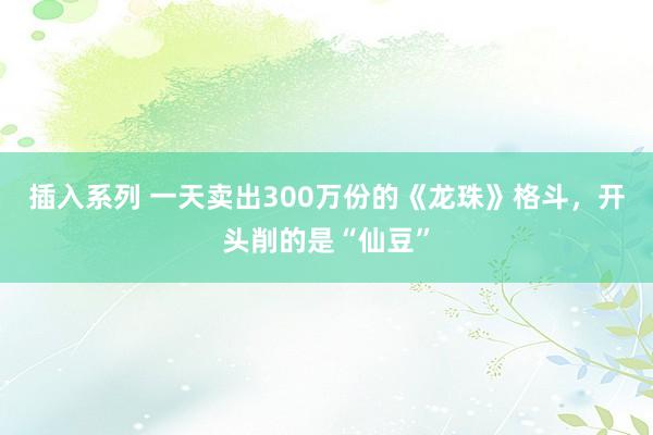 插入系列 一天卖出300万份的《龙珠》格斗，开头削的是“仙豆”